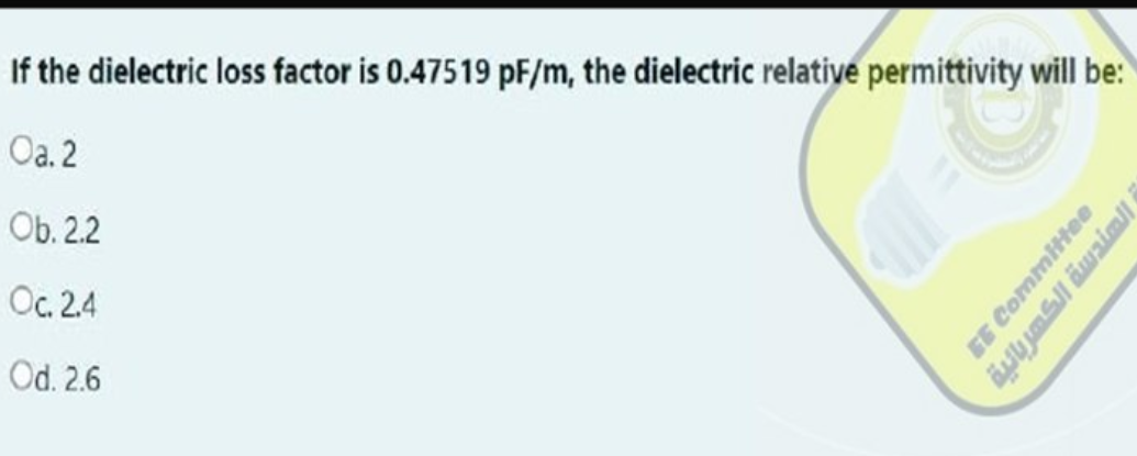 If the dielectric loss factor is 0.47519 pF/m, the dielectric relative permittivity will be:
Ca. 2
Ob. 2.2
c. 2.4
Cd. 2.6
DD
007
الهندسة الكهربائية