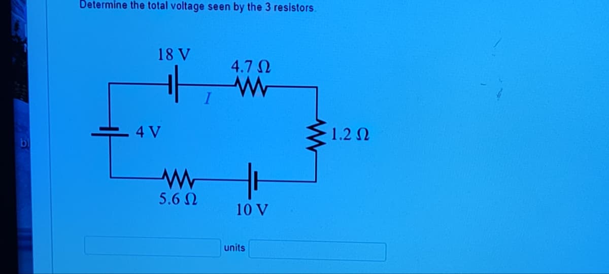 Determine the total voltage seen by the 3 resistors.
- 4V
18 V
Μ
5.6 Ω
4.7 Ω
Μ
10 V
units
1.2 Ω