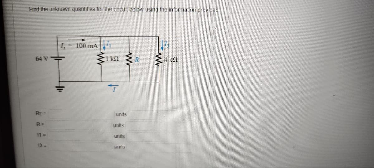Find the unknown quantities for the circuit below using the information provided
64 V
RT=
R=
11 =
13=
1. = 100 mA
+1₁
www.
1 kQ
T
www
units
units
units
units
R