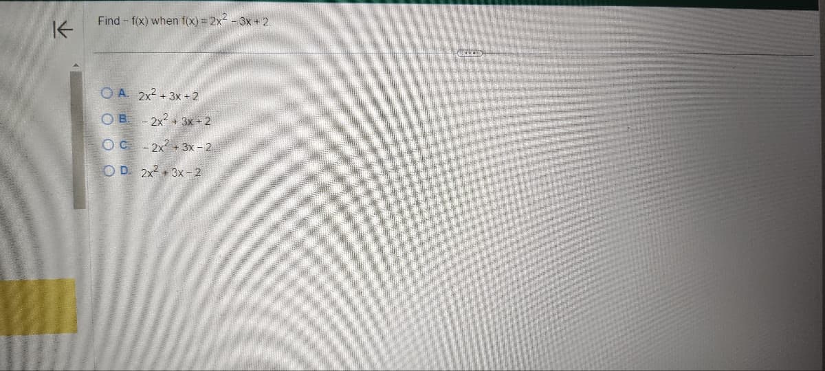 K
Find - f(x) when f(x) = 2x²-3x+2.
OA 2x² + 3x +2
OB
OC
OD 2x² + 3x-2
- 2x² + 3x+2
-2x² + 3x - 2
