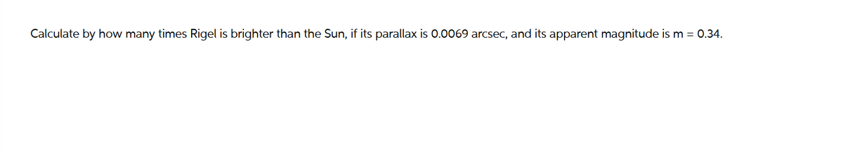 Calculate by how many times Rigel is brighter than the Sun, if its parallax is 0.0069 arcsec, and its apparent magnitude is m = 0.34.