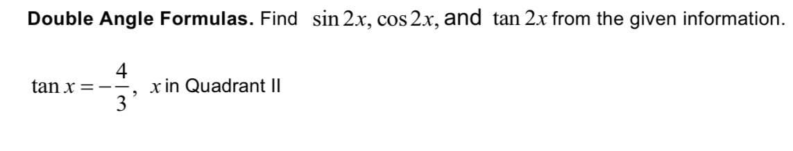Double Angle Formulas. Find sin 2x, cos 2x, and tan 2x from the given information.
4
tan x=--. x in Quadrant II
3
2