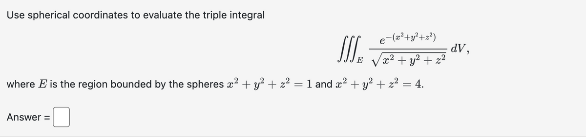 Use spherical coordinates to evaluate the triple integral
E
Answer =
e¯(x²+y²+z²)
x² + y² +z²
where E is the region bounded by the spheres x² + y² + z² = 1 and x² + y² + z²
= 4.
dV,