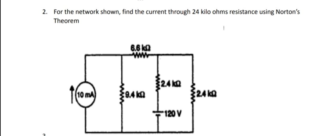 2. For the network shown, find the current through 24 kilo ohms resistance using Norton's
Theorem
10 mA)
6.6 k
www
2.4kQ
B
120 V
9.4 k
2.4kQ