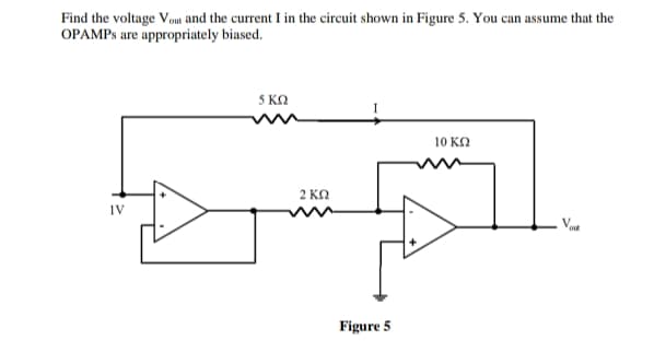 Find the voltage Vout and the current I in the circuit shown in Figure 5. You can assume that the
OPAMPS are appropriately
biased.
10 ΚΩ
IV
out
5 ΚΩ
2 ΚΩ
Figure 5