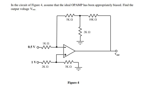 In the circuit of Figure 4, assume that the ideal OPAMP has been appropriately biased. Find the
output voltage Vout.
SKΩ
10ΚΩ
ΙΚΩ
0.5 Van
out
anno
1 VO-MW
ΣΚΩ
3ΚΩ
mm 1.
Figure 4
2K Ω