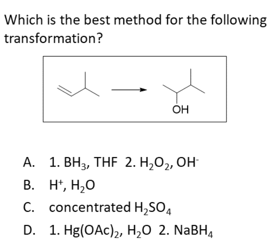 Which is the best method for the following
transformation?
OH
A.
1. BH3, THF 2. H₂O₂, OH-
B. H¹, H₂O
C. concentrated H₂SO4
D. 1. Hg(OAc)2, H₂O 2. NaBH4