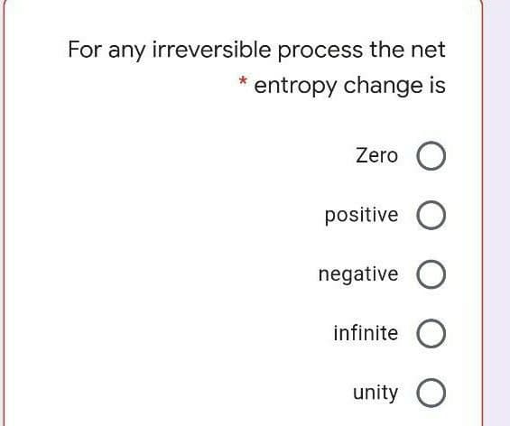 For any irreversible process the net
entropy change is
Zero
positive O
negative O
infinite O
unity O
