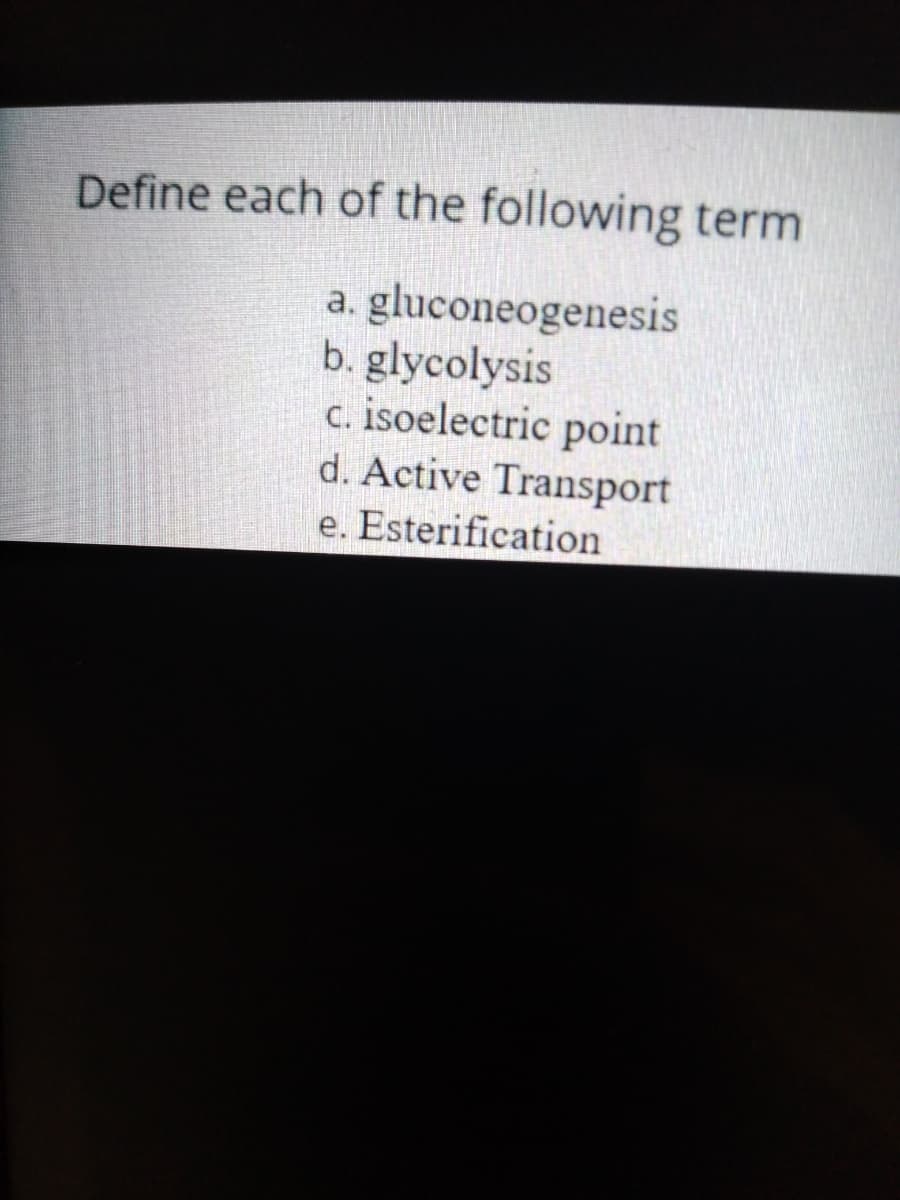 Define each of the following term
a. gluconeogenesis
b. glycolysis
c. isoelectric point
d. Active Transport
e. Esterification
