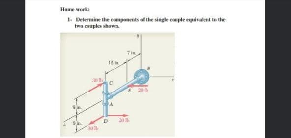 Home work:
1- Determine the components of the single couple equivalent to the
two couples shown.
12 in
B.
30 I
E 20
9 in.
D
20 lb
9 in
30 lb
