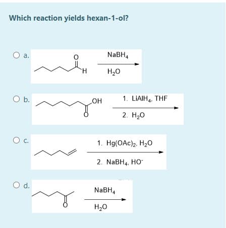 Which reaction yields hexan-1-ol?
a.
NABH4
H.
H20
Ob.
1. LIAIH4, THF
но
2. H20
C.
1. Hg(OAc)2, H20
2. NaBH4, HO
Od.
NABH4
H20

