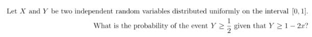 Let X and Y be two independent random variables distributed uniformly on the interval [0, 1].
What is the probability of the event Y ≥ given that Y≥1-2r?