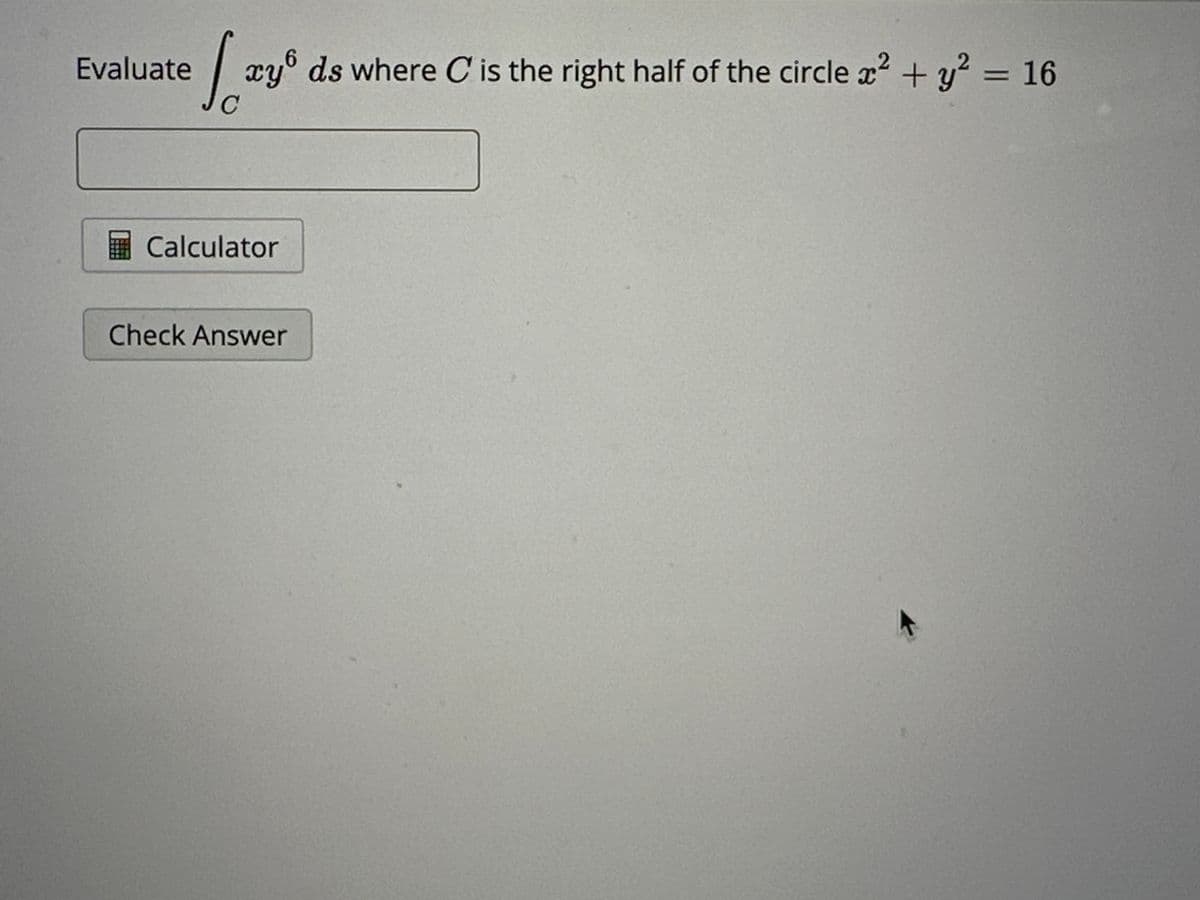 Evaluate ay ds where C' is the right half of the circle a² + y² = 16
Calculator
Check Answer