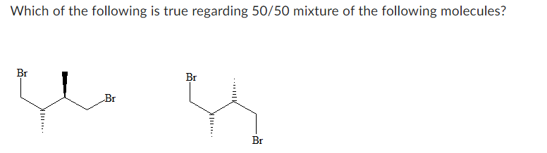 Which of the following is true regarding 50/50 mixture of the following molecules?
Br
R
Br
Br
Br