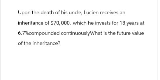 Upon the death of his uncle, Lucien receives an
inheritance of $70,000, which he invests for 13 years at
6.7% compounded continuouslyWhat is the future value
of the inheritance?