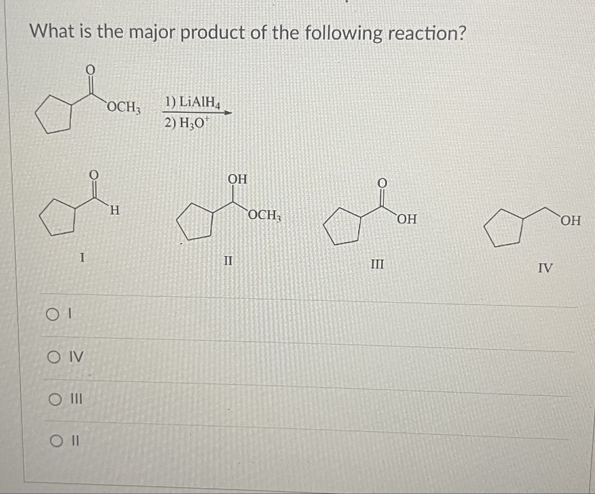 What is the major product of the following reaction?
I
ΟΙ
O IV
O III
O II
OCH3
1) LiAlH4
2) H3O
H
II
OH
OCH
III
OH
IV
OH