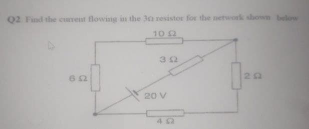 Q2 Find the current flowing in the 32 resistor for the network shown below
10 Ω
Δ
3Ω
ΘΩ
ΖΩ
20 V