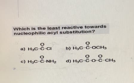 Which is the least reactive towards
nucleophilic acyl substitution?
a) H3C-C-Cl
c) H₂C-C-NH₂
b) H3C-C-OCH3
doc
d) H₂C-C-o-C-CH₂
