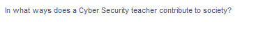 In what ways does a Cyber Security teacher contribute to society?