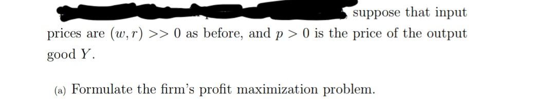 suppose that input
prices are (w, r) >> 0 as before, and p > 0 is the price of the output
good Y.
(a) Formulate the firm's profit maximization problem.
