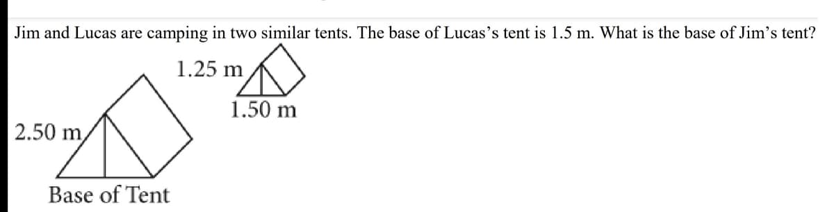 Jim and Lucas are camping in two similar tents. The base of Lucas's tent is 1.5 m. What is the base of Jim's tent?
1.25 m
1.50 m
2.50 m
Base of Tent
