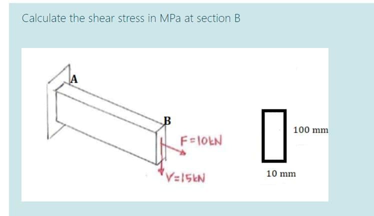 Calculate the shear stress in MPa at section B
A
100 mm
F-10EN
10 mm
