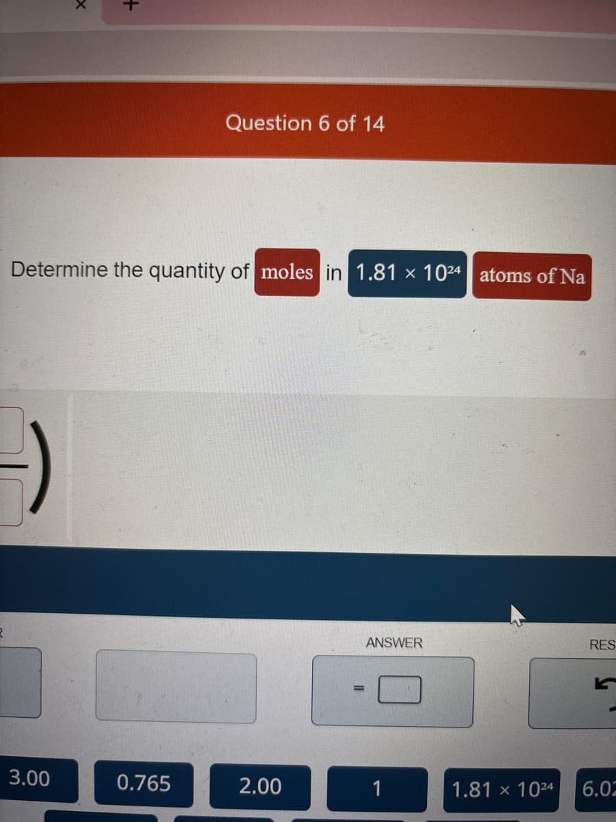 -)
x
Determine the quantity of moles in 1.81 x 1024 atoms of Na
3.00
Question 6 of 14
0.765
2.00
ANSWER
RES
1.81 x 1024 6.02