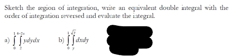 Sketch the region of integration, write an equivalent double integral with the
order of integration reversed and evaluate the integral.
1 4-2x
a) [ f ydydx
b) S [dxdy
0 2
