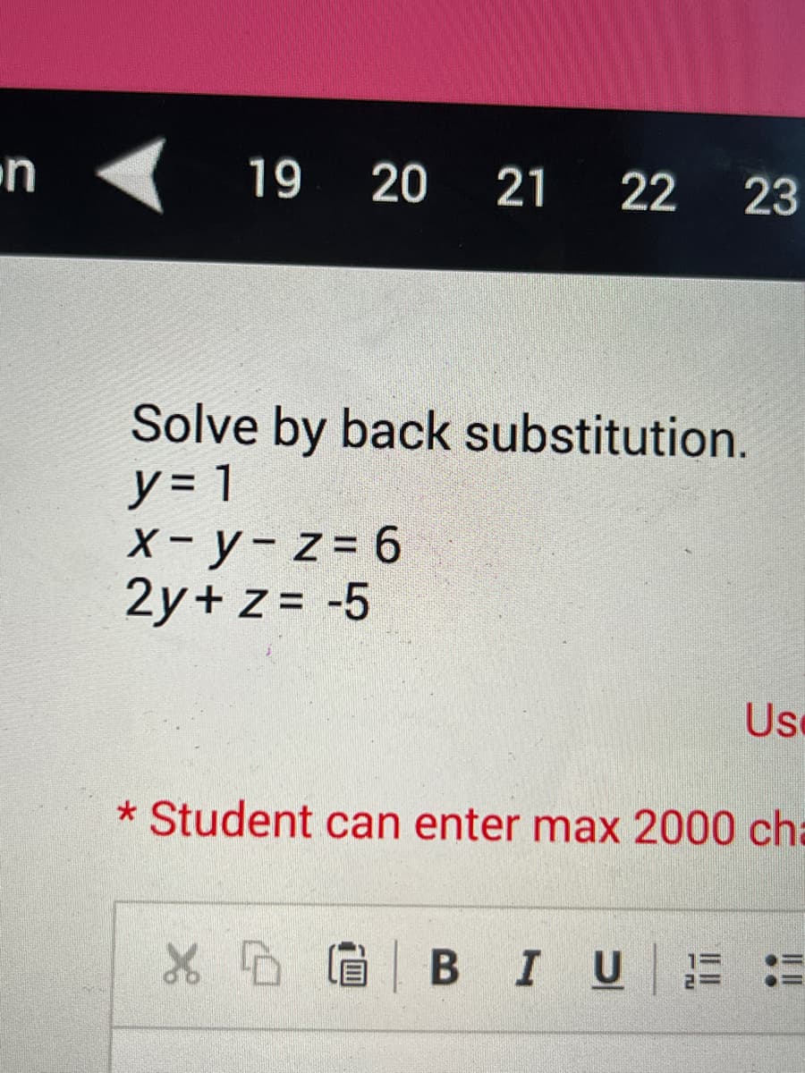 .n
19 20 21
22 23
Solve by back substitution.
y=1
x-y-z = 6
2y + z = -5
Us
* Student can enter max 2000 cha
XDB I U