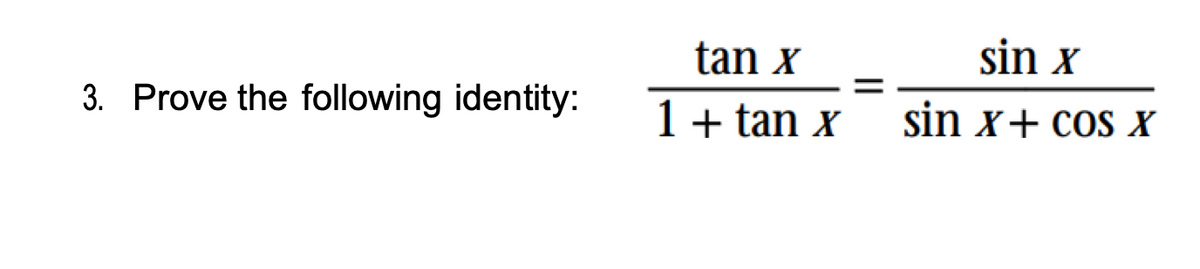 3. Prove the following identity:
tan x
1 + tan x
=
sin X
sin x + cos X