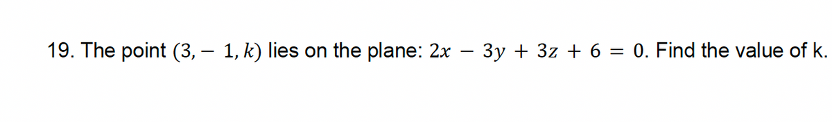 -
19. The point (3, — 1, k) lies on the plane: 2x — 3y + 3z + 6 = 0. Find the value of k.