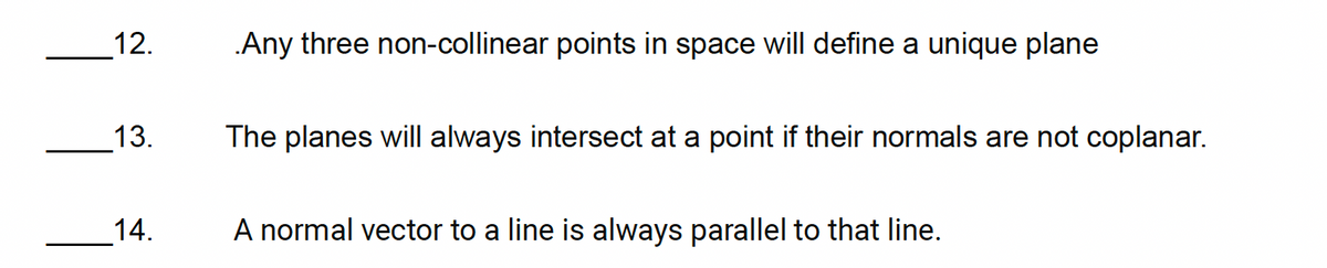 12.
.Any three non-collinear points in space will define a unique plane
13.
The planes will always intersect at a point if their normals are not coplanar.
14.
A normal vector to a line is always parallel to that line.