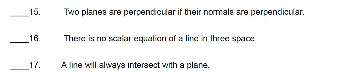 15.
Two planes are perpendicular if their normals are perpendicular.
16.
There is no scalar equation of a line in three space.
17.
A line will always intersect with a plane.