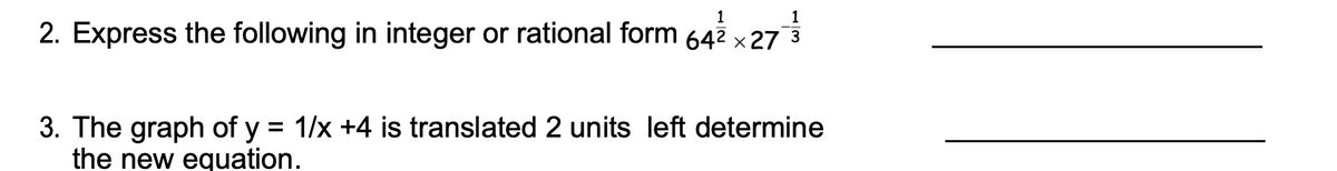 1
2. Express the following in integer or rational form 64² × 273
3. The graph of y = 1/x +4 is translated 2 units left determine
the new equation.