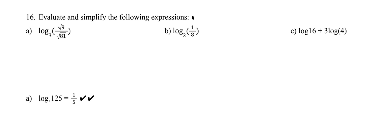 16. Evaluate and simplify the following expressions:
a) log
b) log₂ (
log₂
√81
a) log、125 = ✔✔
c) log16+ 3log(4)