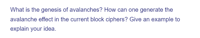 What is the genesis of avalanches? How can one generate the
avalanche effect in the current block ciphers? Give an example to
explain your idea.