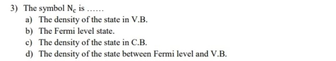 3) The symbol N. is ...
a) The density of the state in V.B.
b) The Fermi level state.
c) The density of the state in C.B.
d) The density of the state between Fermi level and V.B.
