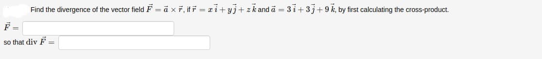 Find the divergence of the vector field F = ā x7, if r = xi+yj+ zk and ā = 3 i+3j+9k, by first calculating the cross-product.
so that div F =
