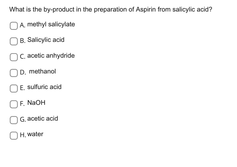 What is the by-product in the preparation of Aspirin from salicylic acid?
A. methyl salicylate
B. Salicylic acid
C. acetic anhydride
D. methanol
E. sulfuric acid
OF. NaOH
G. acetic acid
OH. water