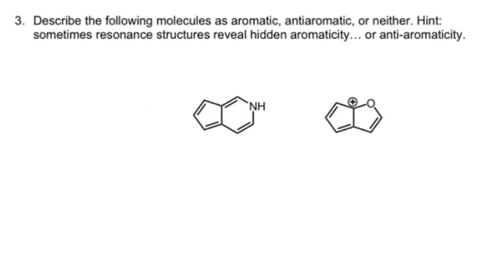 3. Describe the following molecules as aromatic, antiaromatic, or neither. Hint:
sometimes resonance structures reveal hidden aromaticity... or anti-aromaticity.
ΝΗ