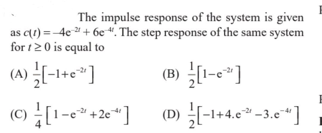The impulse response of the system is given
as c(t) = -4e-2¹ + 6e. The step response of the same system
for t≥0 is equal to
-2t
(A) = [-1+c²¹]
(Ⓒ) [1-e² +2e¹¹]
(C
(B) [1-e²]
(D) [-1+4.e²¹ -3.c-4¹]
−3.c