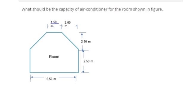 What should be the capacity of air-conditioner for the room shown in figure.
1.50 2.00
- m.
2.50 m
Room
2.50 m
5.50 m
