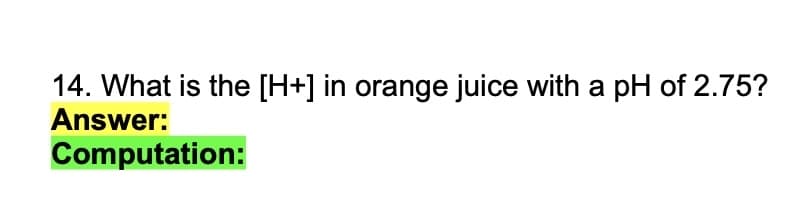 14. What is the [H+] in orange juice with a pH of 2.75?
Answer:
Computation:
