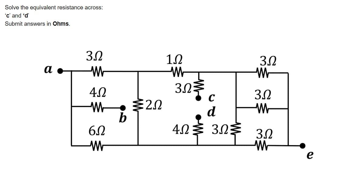 Solve the equivalent resistance across:
'c' and 'd'
Submit answers in Ohms.
3.2
10
-W-
3.2
3.2
а
W-
4.2
3.2
C
d
403 303
4.2
3.2
е

