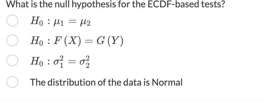 What is the null hypothesis for the ECDF-based tests?
O Ho: M1
Hoμ1 = μ2
Ho: F(X) = G (Y)
○ H₁ : 0 = 02/
The distribution of the data is Normal