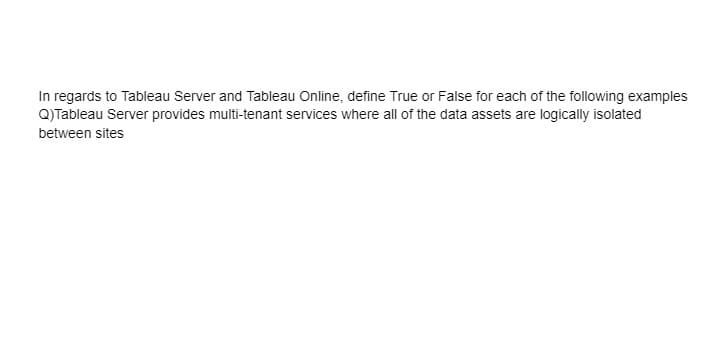 In regards to Tableau Server and Tableau Online, define True or False for each of the following examples
Q)Tableau Server provides multi-tenant services where all of the data assets are logically isolated
between sites
