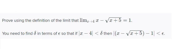 Prove using the definition of the limit that lim, 4 x – Va + 5 = 1.
%3D
You need to find d in terms of e so that if a - 4 < 8 then |(x
Vx +5) – 1| < e.
–
