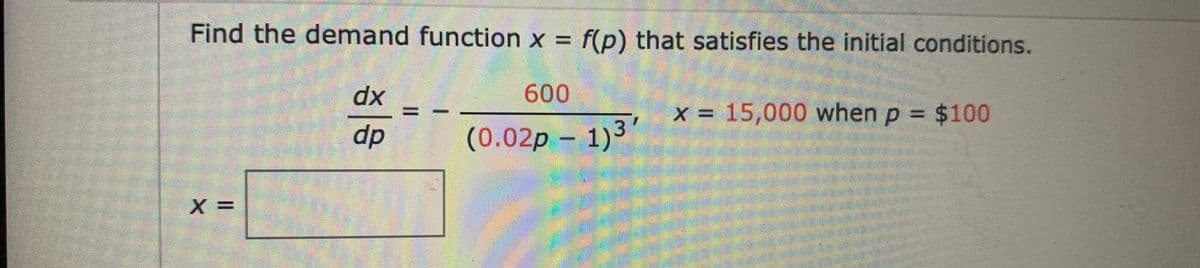 Find the demand function x = f(p) that satisfies the initial conditions.
600
xp
dp
x = 15,000 when p = $100
(0.02p - 1)3
