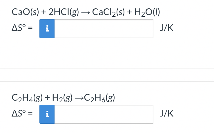 CaO(s) + 2HCl(g) → CaCl₂(s) + H₂O(l)
AS° =
C₂H4(g) + H₂(g) →C₂H6(g)
AS⁰ =
J/K
J/K
