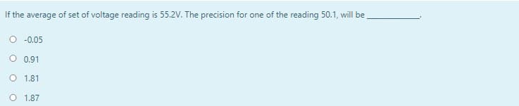 If the average of set of voltage reading is 55.2V. The precision for one of the reading 50.1, will be
O -0.05
O 0,91
O 1.81
O 1.87
